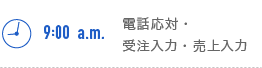 9:00a.m. 電話応対・受注入力・売上入力
