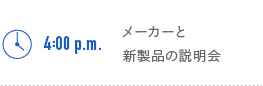 4:00p.m. メーカーと新製品の説明会