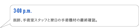 3:00p.m. 医師、手術室スタッフと明日の手術機材の最終確認。